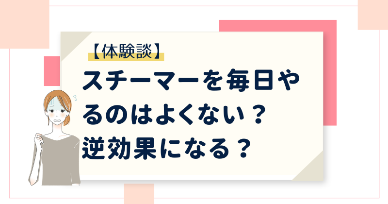 【体験談】スチーマーを毎日やるのはよくない？逆効果になる？