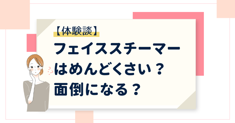 【気になる】フェイススチーマーはめんどくさい？面倒になる？