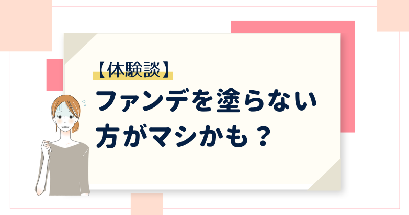 【体験談】ファンデを塗らない方がマシかも？