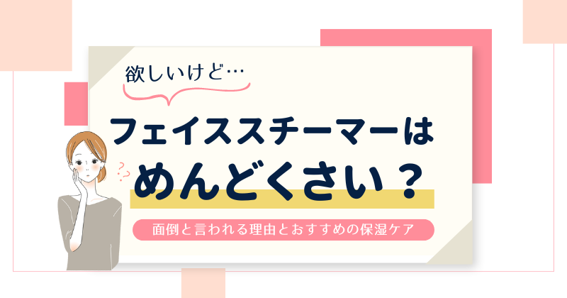 フェイススチーマーはめんどくさい？面倒と言われる理由と代わりにおすすめの保湿ケアも紹介